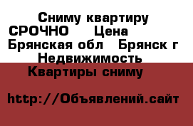 Сниму квартиру СРОЧНО!! › Цена ­ 8 000 - Брянская обл., Брянск г. Недвижимость » Квартиры сниму   